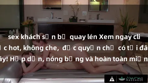 sex khách sạn bị quay lén Xem ngay clip sex không che cực hot, không che,  độc quyền chỉ có tại đây! Hấp dẫn, nóng bỏng và hoàn toàn miễn phí, không thể bỏ qua!