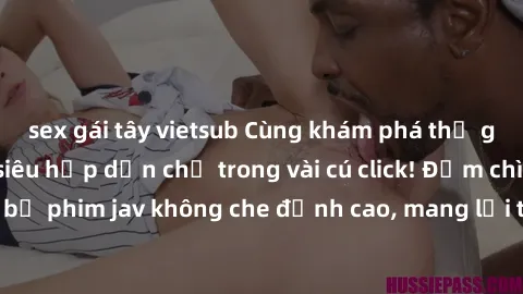 sex gái tây vietsub Cùng khám phá thế giới jav không che siêu hấp dẫn chỉ trong vài cú click! Đắm chìm trong những bộ phim jav không che đỉnh cao, mang lại trải nghiệm thú vị và đầy kích thích.
