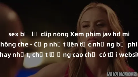 sex bị lộ clip nóng Xem phim jav hd miễn phí đỉnh cao không che - Cập nhật liên tục những bộ phim sex hay nhất, chất lượng cao chỉ có tại website chuyên nghiệp hàng đầu.