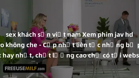 sex khách sạn việt nam Xem phim jav hd miễn phí đỉnh cao không che - Cập nhật liên tục những bộ phim sex hay nhất, chất lượng cao chỉ có tại website chuyên nghiệp hàng đầu.