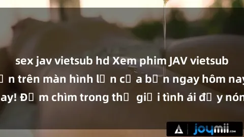 sex jav vietsub hd Xem phim JAV vietsub mới nhất và hấp dẫn trên màn hình lớn của bạn ngay hôm nay! Đắm chìm trong thế giới tình ái đầy nóng bỏng và kích thích.