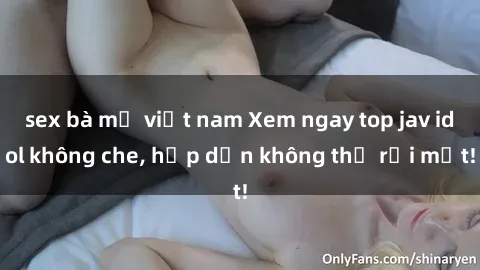 sex bà mẹ việt nam Xem ngay top jav idol không che, hấp dẫn không thể rời mắt!