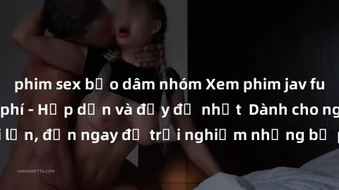 phim sex bạo dâm nhóm Xem phim jav full HD online miễn phí - Hấp dẫn và đầy đủ nhất  Dành cho người lớn, đến ngay để trải nghiệm những bộ phim hấp dẫn và hấp dẫn.