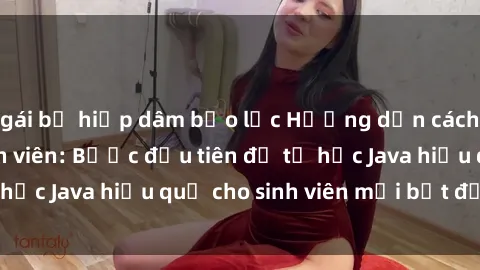 gái bị hiếp dâm bạo lực Hướng dẫn cách học Java cho sinh viên: Bước đầu tiên để tự học Java hiệu quả cho sinh viên mới bắt đầu là gì?