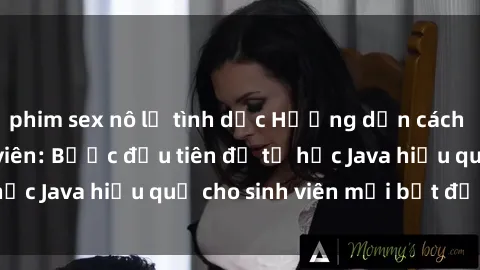 phim sex nô lệ tình dục Hướng dẫn cách học Java cho sinh viên: Bước đầu tiên để tự học Java hiệu quả cho sinh viên mới bắt đầu là gì?