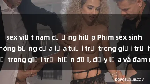sex việt nam cưỡng hiếp Phim sex sinh viên: Câu chuyện nóng bỏng của lứa tuổi trẻ trong giới trẻ hiện đại, đầy lửa và đam mê
