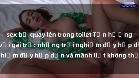 sex bị quay lén trong toilet Tận hưởng niềm vui của sex với gái trẻ: những trải nghiệm đầy hấp dẫn và mãnh liệt không thể bỏ lỡ