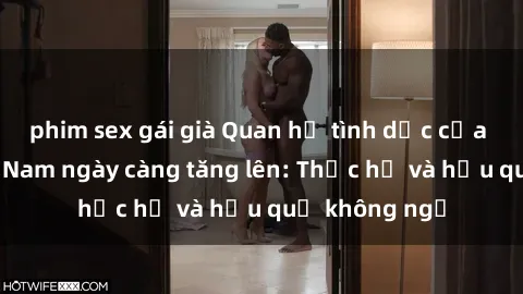 phim sex gái già Quan hệ tình dục của nữ sinh Việt Nam ngày càng tăng lên: Thực hư và hậu quả không ngờ