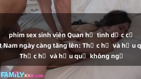 phim sex sinh viên Quan hệ tình dục của nữ sinh Việt Nam ngày càng tăng lên: Thực hư và hậu quả không ngờ