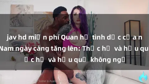 jav hd miễn phí Quan hệ tình dục của nữ sinh Việt Nam ngày càng tăng lên: Thực hư và hậu quả không ngờ
