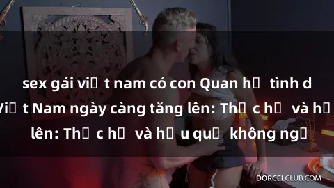 sex gái việt nam có con Quan hệ tình dục của nữ sinh Việt Nam ngày càng tăng lên: Thực hư và hậu quả không ngờ