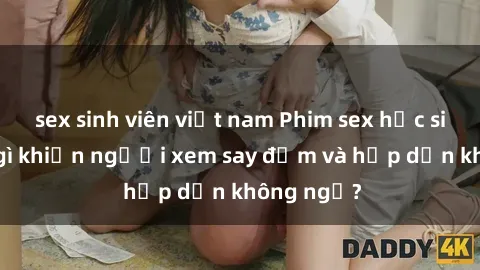 sex sinh viên việt nam Phim sex học sinh: Điều gì khiến người xem say đắm và hấp dẫn không ngờ?
