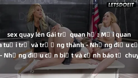 sex quay lén Gái trẻ quan hệ: Mối quan hệ khác biệt giữa tuổi trẻ và trưởng thành - Những điều cần biết và cảnh báo từ chuyên gia