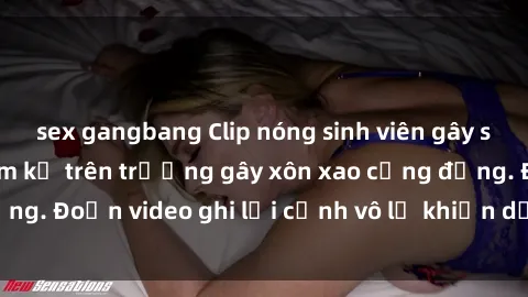 sex gangbang Clip nóng sinh viên gây sốc: Hành động cấm kỵ trên trường gây xôn xao cộng đồng. Đoạn video ghi lại cảnh vô lễ khiến dư luận bức xúc.
