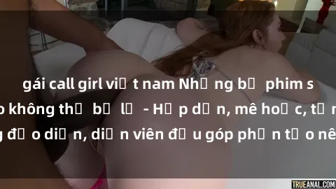 gái call girl việt nam Những bộ phim sex gái già đỉnh cao không thể bỏ lỡ - Hấp dẫn, mê hoặc, từng đạo diễn, diễn viên đều góp phần tạo nên sự hấp dẫn, kích thích.