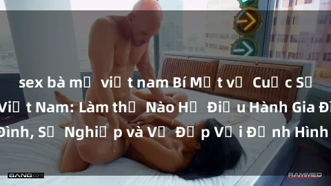 sex bà mẹ việt nam Bí Mật về Cuộc Sống Của Các MILF Việt Nam: Làm thế Nào Họ Điều Hành Gia Đình, Sự Nghiệp và Vẻ Đẹp Với Định Hình Văn Hóa Đương Đại