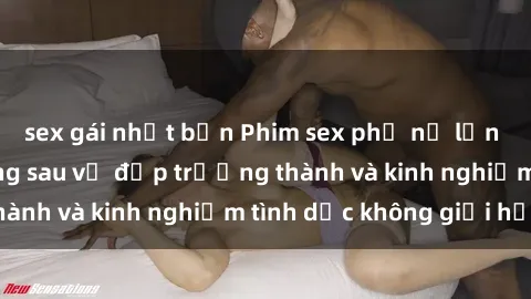 sex gái nhật bản Phim sex phụ nữ lớn tuổi: Sức hút đằng sau vẻ đẹp trưởng thành và kinh nghiệm tình dục không giới hạn
