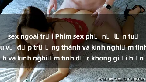sex ngoài trời Phim sex phụ nữ lớn tuổi: Sức hút đằng sau vẻ đẹp trưởng thành và kinh nghiệm tình dục không giới hạn