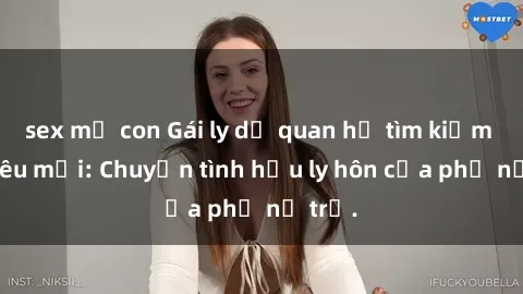 sex mẹ con Gái ly dị quan hệ tìm kiếm tình yêu mới: Chuyện tình hậu ly hôn của phụ nữ trẻ.