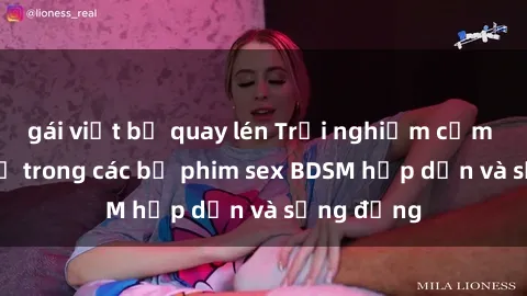 gái việt bị quay lén Trải nghiệm cảm giác mới lạ trong các bộ phim sex BDSM hấp dẫn và sống động