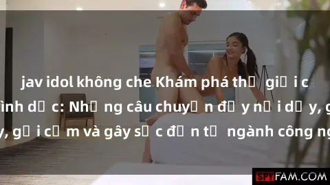 jav idol không che Khám phá thế giới của phim sex nô lệ tình dục: Những câu chuyện đầy nổi dậy, gợi cảm và gây sốc đến từ ngành công nghiệp giải trí đen tối