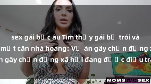 sex gái bắc âu Tìm thấy gái bị trói và bị hiếp dâm trong một căn nhà hoang: Vụ án gây chấn động xã hội đang được điều tra vào.