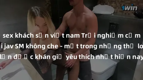 sex khách sạn việt nam Trải nghiệm cảm xúc thăng hoa với jav SM không che - một trong những thể loại phim người lớn được khán giả yêu thích nhất hiện nay. Đảm bảo đem lại sự hấp dẫn, kích thích tối đa