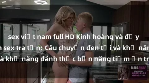 sex việt nam full HD Kinh hoàng và đầy kích thích với phim sex tra tấn: Câu chuyện đen tối và khả năng đánh thức bản năng tiềm ẩn trong con người