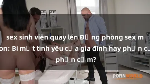 sex sinh viên quay lén Động phòng sex mẹ con: Bí mật tình yêu của gia đình hay phản cảm?