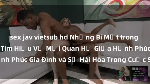 sex jav vietsub hd Những Bí Mật trong Tình Dục Gia Đình: Tìm Hiểu Về Mối Quan Hệ Giữa Hạnh Phúc Gia Đình và Sự Hài Hòa Trong Cuộc Sống Tình Dục