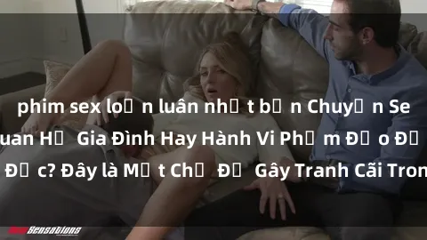 phim sex loạn luân nhật bản Chuyện Sex Ông Cháu: Mối Quan Hệ Gia Đình Hay Hành Vi Phạm Đạo Đức? Đây là Một Chủ Đề Gây Tranh Cãi Trong Xã Hội Hiện Nay.