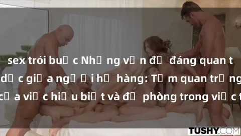 sex trói buộc Những vấn đề đáng quan tâm về quan hệ tình dục giữa người họ hàng: Tầm quan trọng của việc hiểu biết và đề phòng trong việc tiếp xúc trong gia đình.
