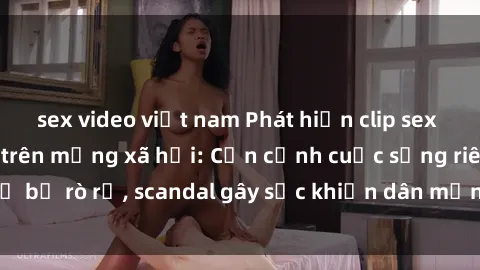 sex video việt nam Phát hiện clip sex quay lén hot nhất trên mạng xã hội: Cận cảnh cuộc sống riêng tư bị rò rỉ, scandal gây sốc khiến dân mạng không khỏi bàng hoàng