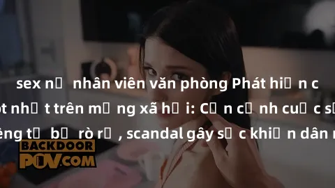 sex nữ nhân viên văn phòng Phát hiện clip sex quay lén hot nhất trên mạng xã hội: Cận cảnh cuộc sống riêng tư bị rò rỉ, scandal gây sốc khiến dân mạng không khỏi bàng hoàng