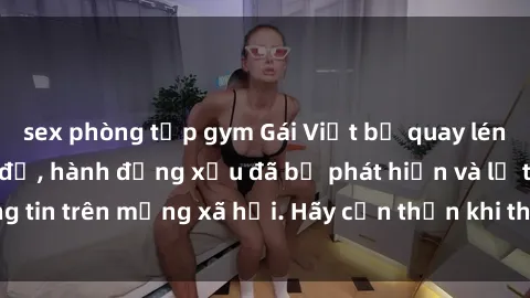 sex phòng tập gym Gái Việt bị quay lén trong phòng thay đồ, hành động xấu đã bị phát hiện và lộ thông tin trên mạng xã hội. Hãy cẩn thận khi thay đồ ở nơi công cộng!