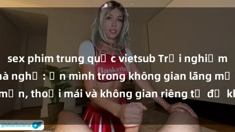 sex phim trung quốc vietsub Trải nghiệm độc đáo tại sex nhà nghỉ: ẩn mình trong không gian lãng mạn, thoải mái và không gian riêng tư để khuấy động tình ái.