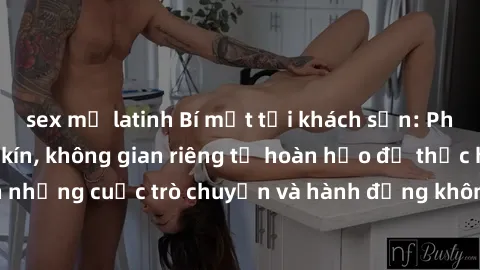 sex mỹ latinh Bí mật tại khách sạn: Phòng quay lén khép kín, không gian riêng tư hoàn hảo để thực hiện những cuộc trò chuyện và hành động không bị người khác phát hiện.