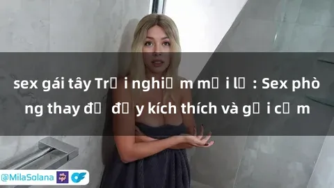sex gái tây Trải nghiệm mới lạ: Sex phòng thay đồ đầy kích thích và gợi cảm