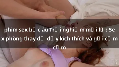 phim sex bắc âu Trải nghiệm mới lạ: Sex phòng thay đồ đầy kích thích và gợi cảm