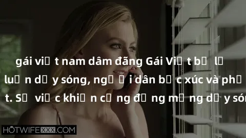 gái việt nam dâm đãng Gái Việt bị lộ clip sex khiến dư luận dậy sóng, người dân bức xúc và phản đối gay gắt. Sự việc khiến cộng đồng mạng dậy sóng và yêu cầu xử lý nghiêm ngặt.