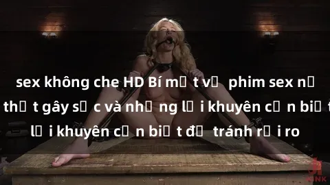 sex không che HD Bí mật về phim sex nơi công cộng: Sự thật gây sốc và những lời khuyên cần biết để tránh rủi ro