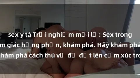 sex y tá Trải nghiệm mới lạ: Sex trong xe hơi đem lại cảm giác hưng phấn, khám phá. Hãy khám phá cách thú vị để đốt lên cảm xúc trong cuộc tình!