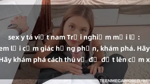 sex y tá việt nam Trải nghiệm mới lạ: Sex trong xe hơi đem lại cảm giác hưng phấn, khám phá. Hãy khám phá cách thú vị để đốt lên cảm xúc trong cuộc tình!