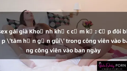 sex gái già Khoảnh khắc cấm kỵ: Cặp đôi bị bắt gặp 'tâm hồn gần gũi' trong công viên vào ban ngày