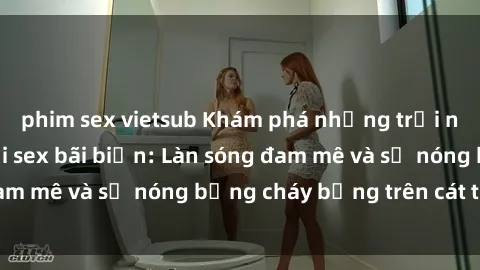 phim sex vietsub Khám phá những trải nghiệm độc đáo tại sex bãi biển: Làn sóng đam mê và sự nóng bỏng cháy bỏng trên cát trắng