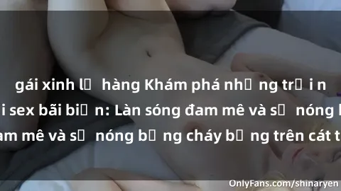 gái xinh lộ hàng Khám phá những trải nghiệm độc đáo tại sex bãi biển: Làn sóng đam mê và sự nóng bỏng cháy bỏng trên cát trắng