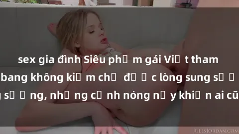 sex gia đình Siêu phẩm gái Việt tham gia trong buổi gangbang không kiềm chế được lòng sung sướng, những cảnh nóng nảy khiến ai cũng phải mãn nhãn