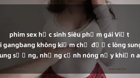 phim sex học sinh Siêu phẩm gái Việt tham gia trong buổi gangbang không kiềm chế được lòng sung sướng, những cảnh nóng nảy khiến ai cũng phải mãn nhãn