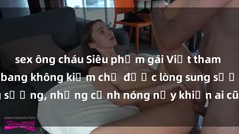sex ông cháu Siêu phẩm gái Việt tham gia trong buổi gangbang không kiềm chế được lòng sung sướng, những cảnh nóng nảy khiến ai cũng phải mãn nhãn