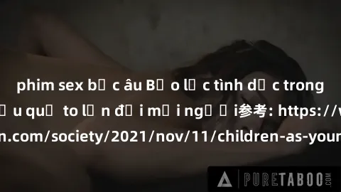 phim sex bắc âu Bạo lực tình dục trong nhóm: nguy cơ và hậu quả to lớn đối mọi người参考: https://www.theguardian.com/society/2021/nov/11/children-as-young-as-four-are-being-sexually-abused-by-groups-in